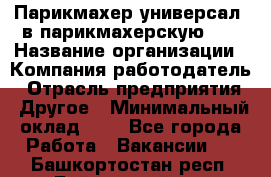 Парикмахер-универсал. в парикмахерскую N1 › Название организации ­ Компания-работодатель › Отрасль предприятия ­ Другое › Минимальный оклад ­ 1 - Все города Работа » Вакансии   . Башкортостан респ.,Баймакский р-н